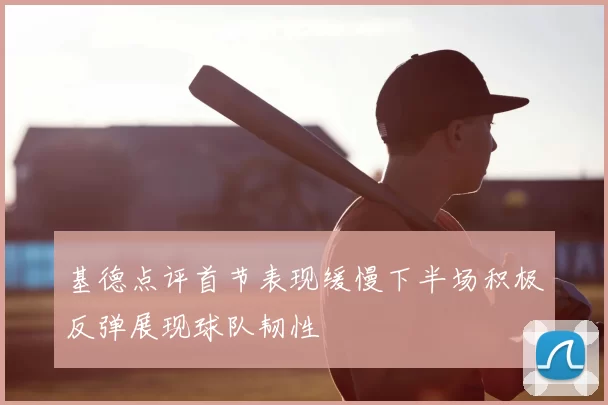 基德点评首节表现缓慢下半场积极反弹展现球队韧性