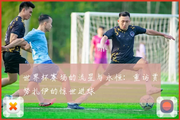 世界杯赛场的流星与永恒:重访贾努扎伊的惊世进球