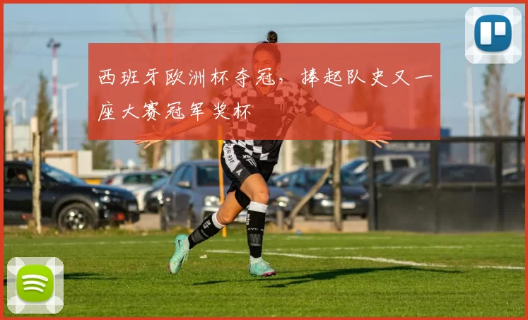 西班牙欧洲杯夺冠,捧起队史又一座大赛冠军奖杯
