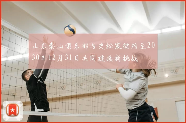 山东泰山俱乐部与史松宸续约至2030年12月31日共同迎接新挑战