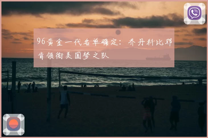 96黄金一代名单确定：乔丹科比邓肯领衔美国梦之队