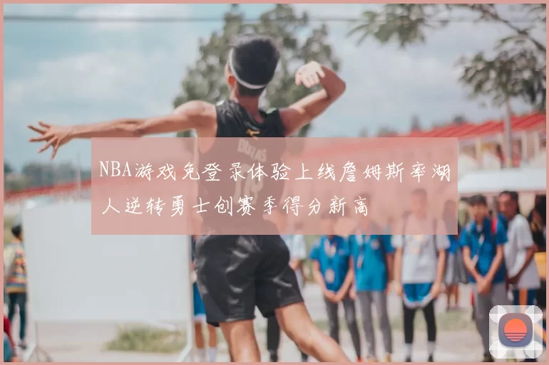 NBA游戏免登录体验上线詹姆斯率湖人逆转勇士创赛季得分新高
