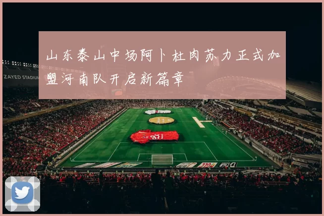 山东泰山中场阿卜杜肉苏力正式加盟河南队开启新篇章