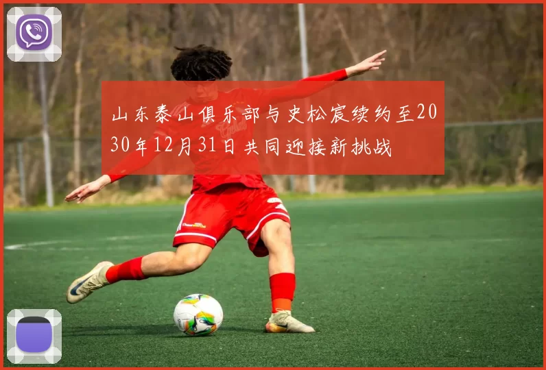 山东泰山俱乐部与史松宸续约至2030年12月31日共同迎接新挑战