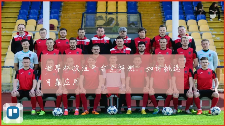世界杯投注平台全评测：如何挑选可靠应用