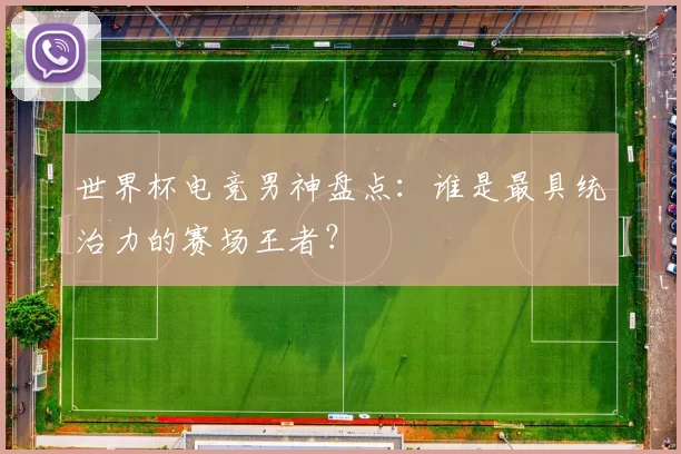 世界杯电竞男神盘点:谁是最具统治力的赛场王者?