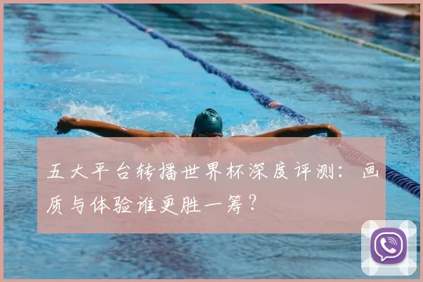 五大平台转播世界杯深度评测：画质与体验谁更胜一筹？