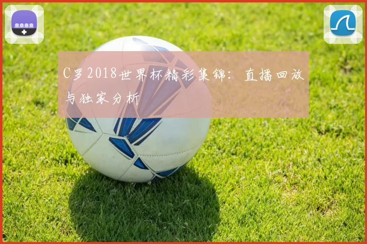C罗2018世界杯精彩集锦：直播回放与独家分析