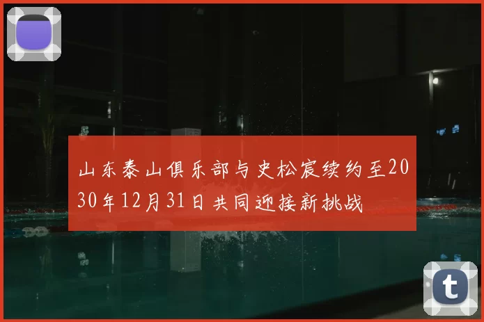 山东泰山俱乐部与史松宸续约至2030年12月31日共同迎接新挑战