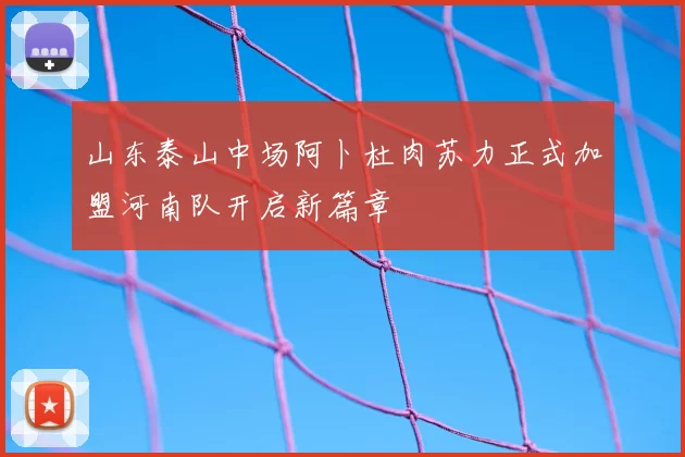 山东泰山中场阿卜杜肉苏力正式加盟河南队开启新篇章
