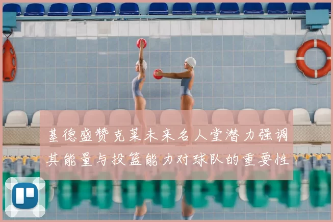 基德盛赞克莱未来名人堂潜力强调其能量与投篮能力对球队的重要性