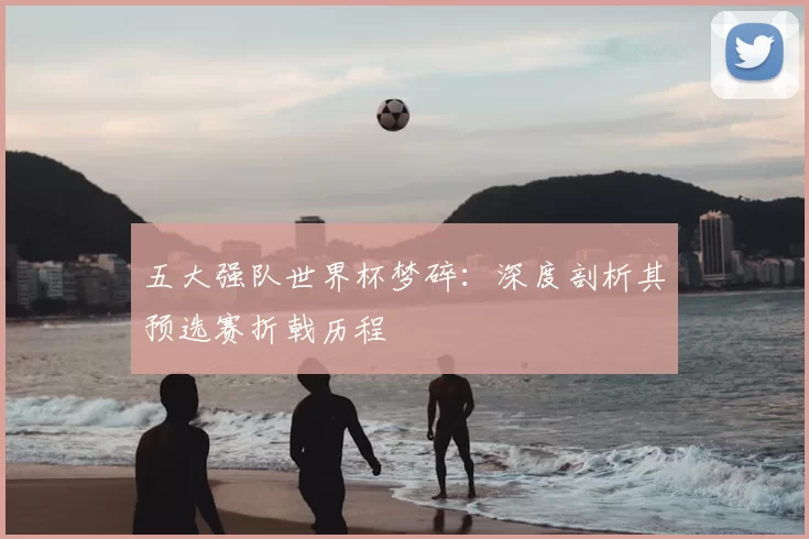 五大强队世界杯梦碎:深度剖析其预选赛折戟历程