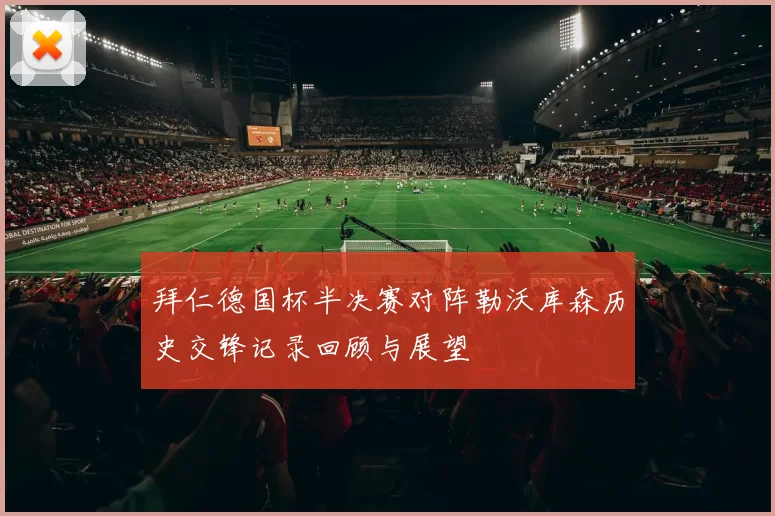 拜仁德国杯半决赛对阵勒沃库森历史交锋记录回顾与展望