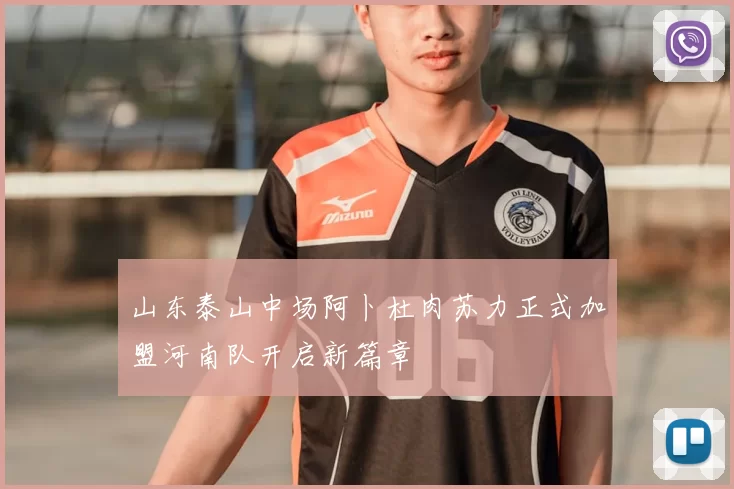 山东泰山中场阿卜杜肉苏力正式加盟河南队开启新篇章