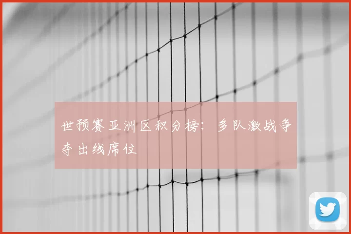 世预赛亚洲区积分榜：多队激战争夺出线席位