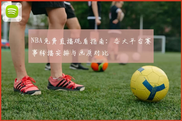 NBA免费直播观看指南：各大平台赛事转播安排与画质对比