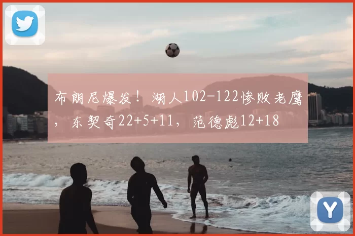 布朗尼爆发！湖人102-122惨败老鹰，东契奇22+5+11，范德彪12+18