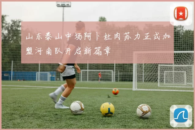 山东泰山中场阿卜杜肉苏力正式加盟河南队开启新篇章