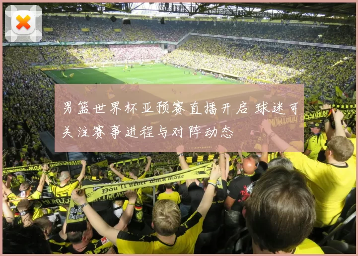 男篮世界杯亚预赛直播开启 球迷可关注赛事进程与对阵动态
