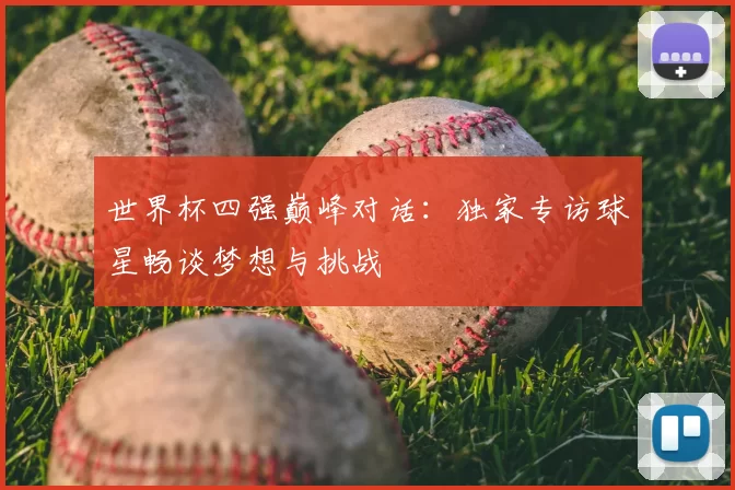世界杯四强巅峰对话:独家专访球星畅谈梦想与挑战