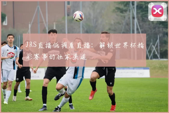 JRS直播低调看直播:解锁世界杯精彩赛事的独家渠道