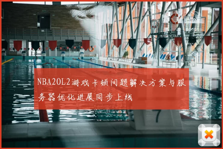 NBA2OL2游戏卡顿问题解决方案与服务器优化进展同步上线