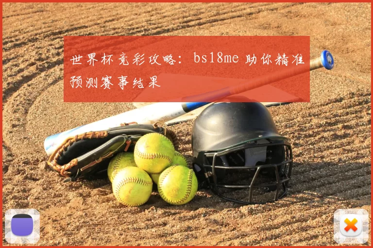 世界杯竞彩攻略:bs18me 助你精准预测赛事结果