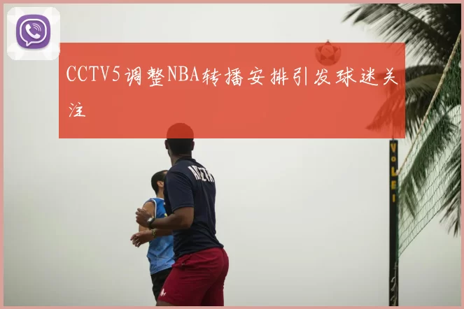 CCTV5调整NBA转播安排引发球迷关注