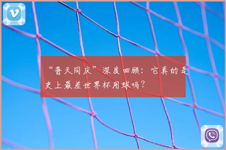 “普天同庆”深度回顾：它真的是史上最差世界杯用球吗？