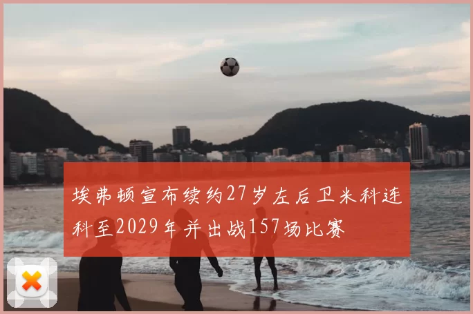 埃弗顿宣布续约27岁左后卫米科连科至2029年并出战157场比赛