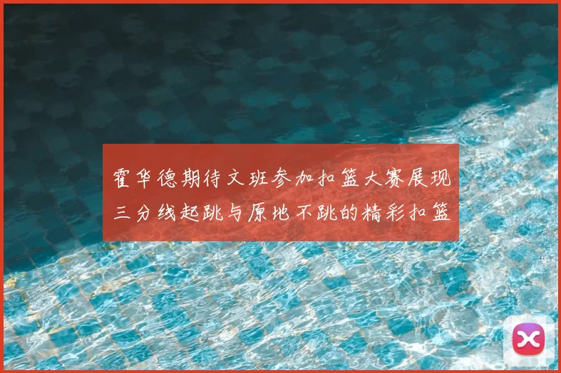 霍华德期待文班参加扣篮大赛展现三分线起跳与原地不跳的精彩扣篮技巧