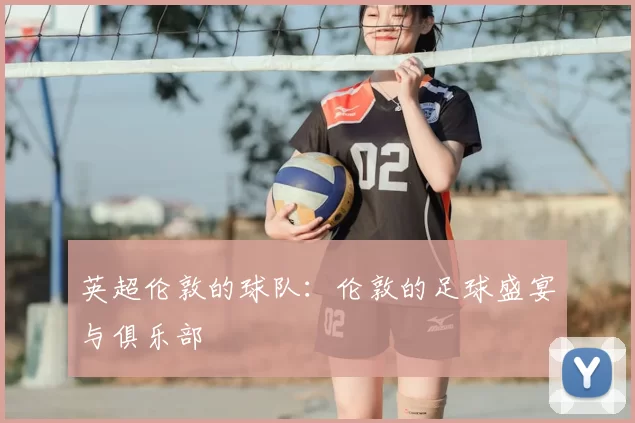 英超伦敦的球队：伦敦的足球盛宴与俱乐部