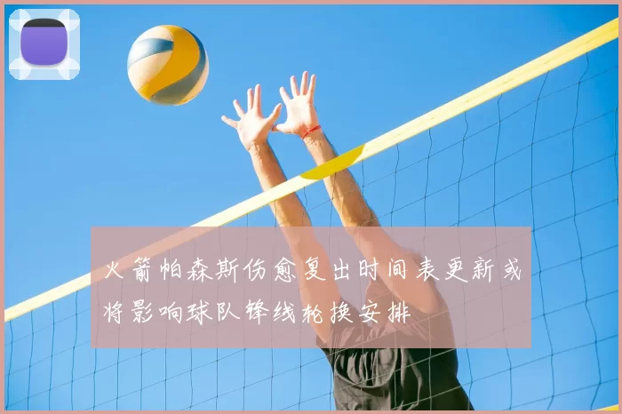 火箭帕森斯伤愈复出时间表更新或将影响球队锋线轮换安排