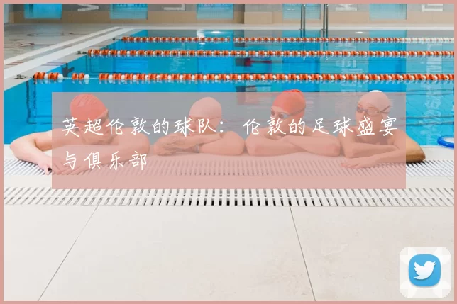 英超伦敦的球队：伦敦的足球盛宴与俱乐部