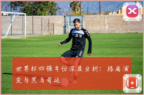 世界杯四强年份深度分析:格局演变与黑马奇迹