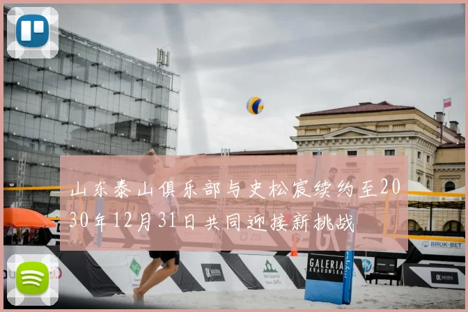 山东泰山俱乐部与史松宸续约至2030年12月31日共同迎接新挑战