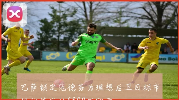 巴萨锁定范德芬为理想后卫目标市场估值高达6500万欧元