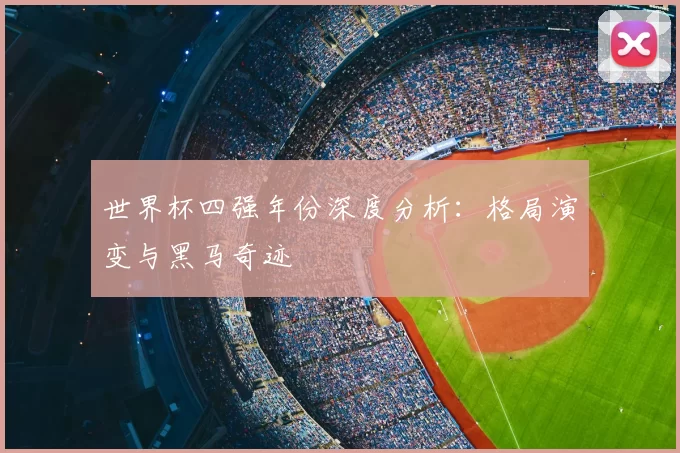 世界杯四强年份深度分析：格局演变与黑马奇迹