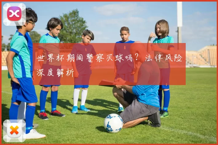 世界杯期间警察买球吗?法律风险深度解析