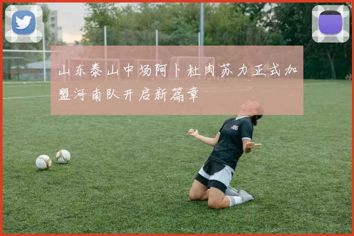 山东泰山中场阿卜杜肉苏力正式加盟河南队开启新篇章