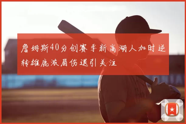 詹姆斯40分创赛季新高湖人加时逆转雄鹿浓眉伤退引关注
