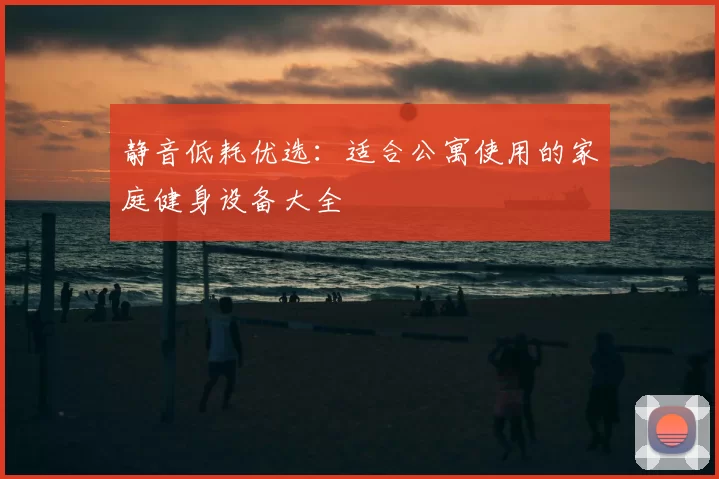 静音低耗优选：适合公寓使用的家庭健身设备大全