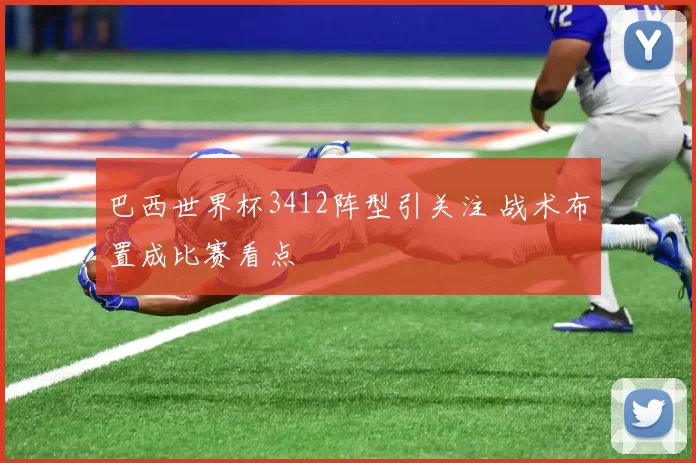 巴西世界杯3412阵型引关注 战术布置成比赛看点