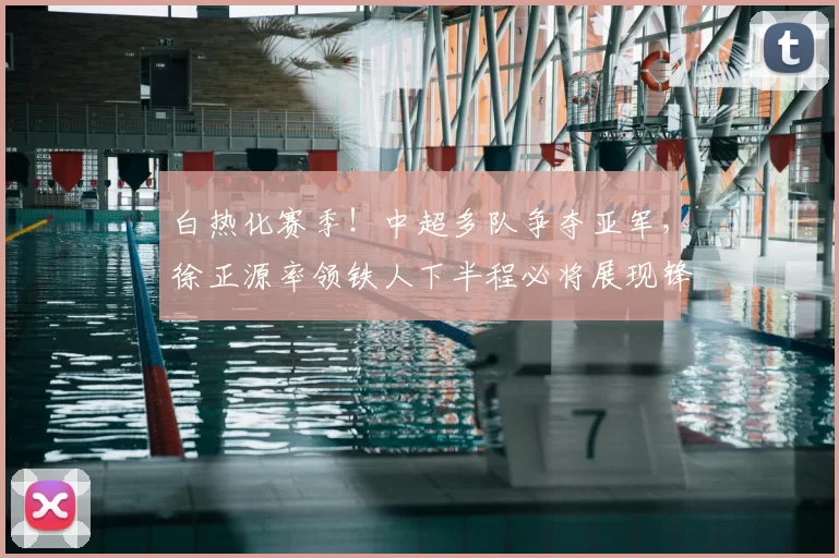 白热化赛季!中超多队争夺亚军,徐正源率领铁人下半程必将展现锋芒_蓉城_铜梁_成都