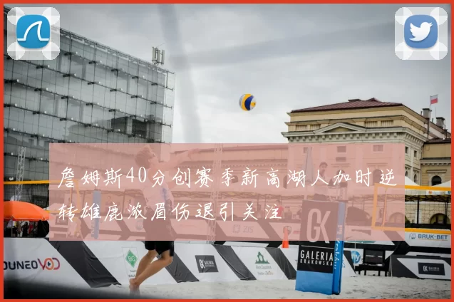 詹姆斯40分创赛季新高湖人加时逆转雄鹿浓眉伤退引关注