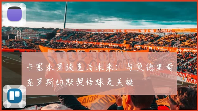 卡塞米罗谈皇马未来：与莫德里奇克罗斯的默契传球是关键