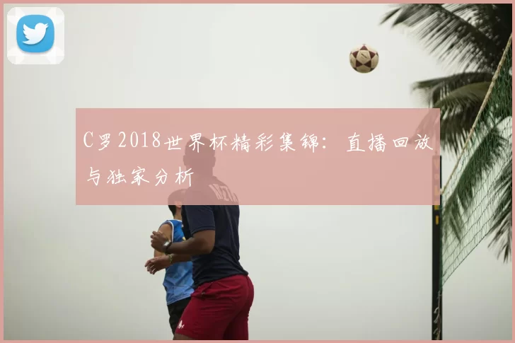 C罗2018世界杯精彩集锦：直播回放与独家分析