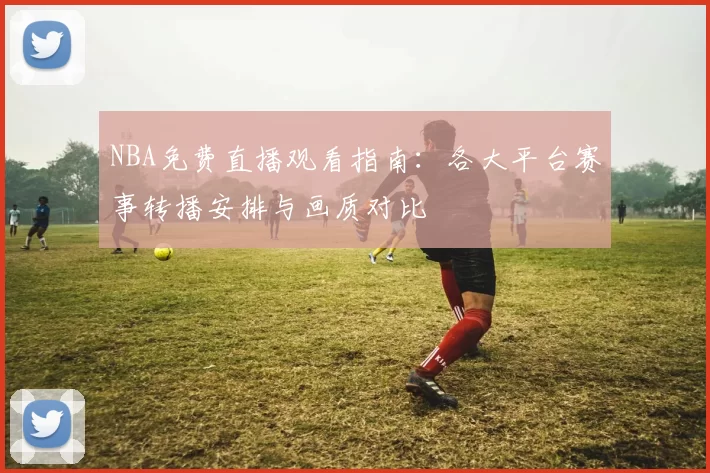 NBA免费直播观看指南：各大平台赛事转播安排与画质对比