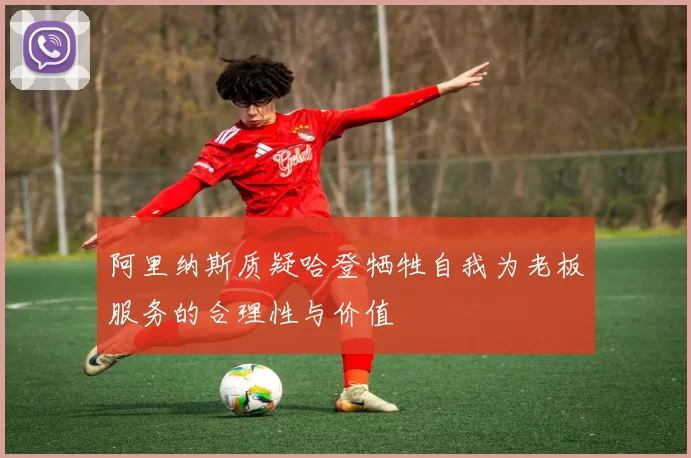 阿里纳斯质疑哈登牺牲自我为老板服务的合理性与价值