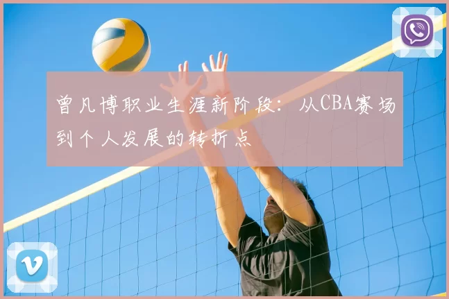 曾凡博职业生涯新阶段：从CBA赛场到个人发展的转折点